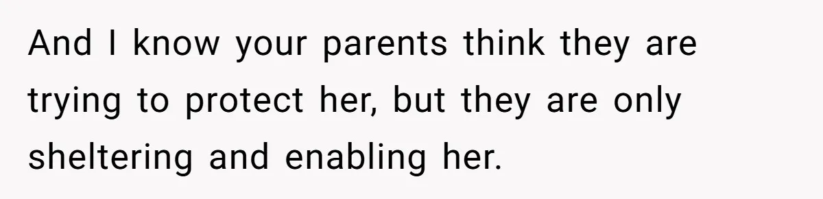 Girl Finally Snaps After Parents Defend Dangerous Sister And Tells Them She Doesn’t Care If Sister Dies And I know your parents think they are trying to protect her, but they are only sheltering and enabling her.
