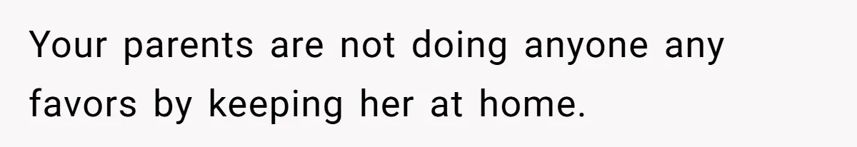 Girl Finally Snaps After Parents Defend Dangerous Sister And Tells Them She Doesn’t Care If Sister Dies Your parents are not doing anyone any favors by keeping her at home.