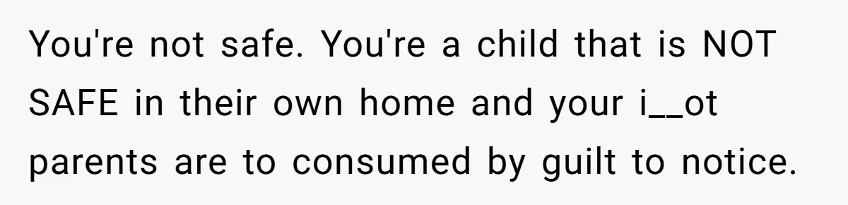 Girl Finally Snaps After Parents Defend Dangerous Sister And Tells Them She Doesn’t Care If Sister Dies You're not safe. You're a child that is NOT SAFE in their own home and your i__ot parents are to consumed by guilt to notice.