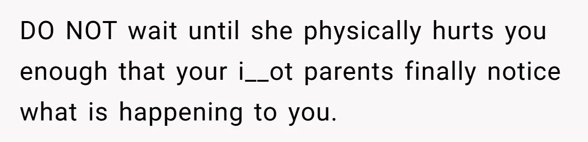 Girl Finally Snaps After Parents Defend Dangerous Sister And Tells Them She Doesn’t Care If Sister Dies DO NOT wait until she physically hurts you enough that your i__ot parents finally notice what is happening to you.