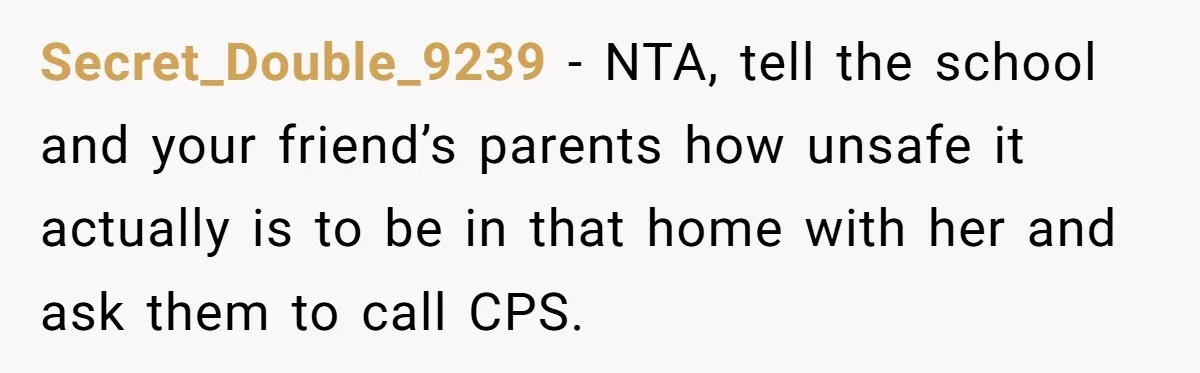 Girl Finally Snaps After Parents Defend Dangerous Sister And Tells Them She Doesn’t Care If Sister Dies Secret_Double_9239 − NTA, tell the school and your friend’s parents how unsafe it actually is to be in that home with her and ask them to call CPS.