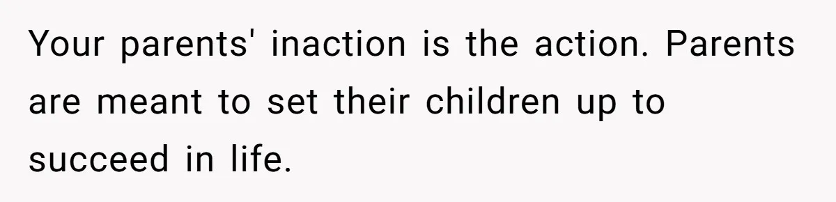 Girl Finally Snaps After Parents Defend Dangerous Sister And Tells Them She Doesn’t Care If Sister Dies Your parents' inaction is the action. Parents are meant to set their children up to succeed in life.