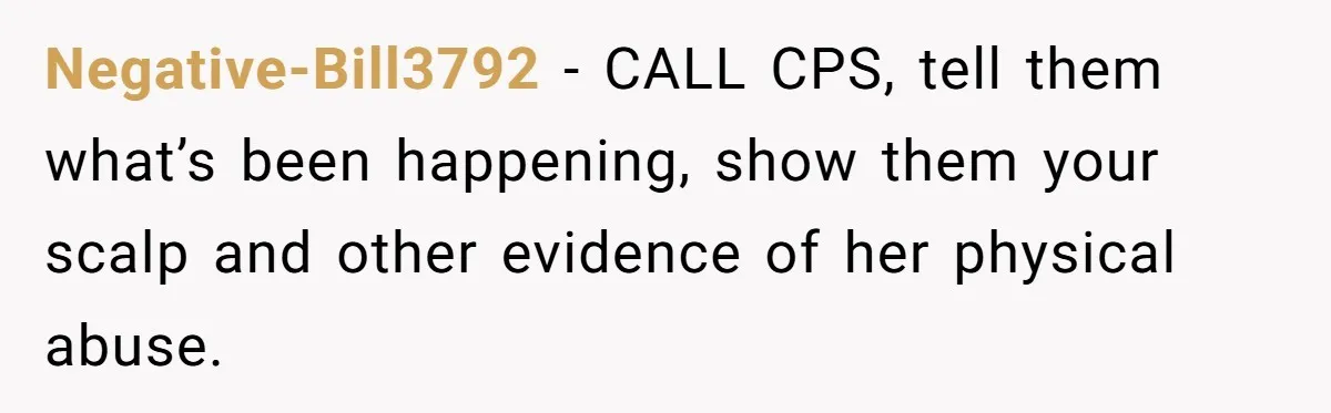 Girl Finally Snaps After Parents Defend Dangerous Sister And Tells Them She Doesn’t Care If Sister Dies Negative-Bill3792 − CALL CPS, tell them what’s been happening, show them your scalp and other evidence of her physical abuse.