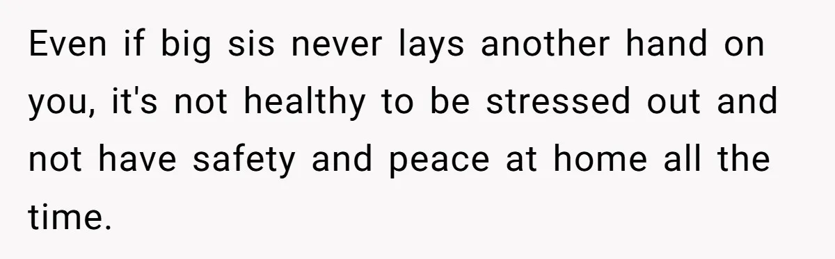 Girl Finally Snaps After Parents Defend Dangerous Sister And Tells Them She Doesn’t Care If Sister Dies Even if big sis never lays another hand on you, it's not healthy to be stressed out and not have safety and peace at home all the time.