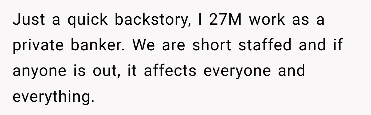 Just a quick backstory, I 27M work as a private banker. We are short staffed and if anyone is out, it affects everyone and everything.
