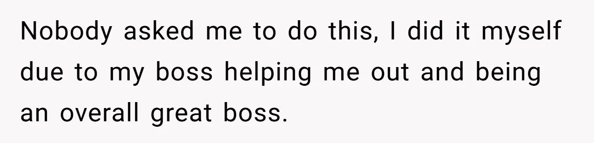 Nobody asked me to do this, I did it myself due to my boss helping me out and being an overall great boss.