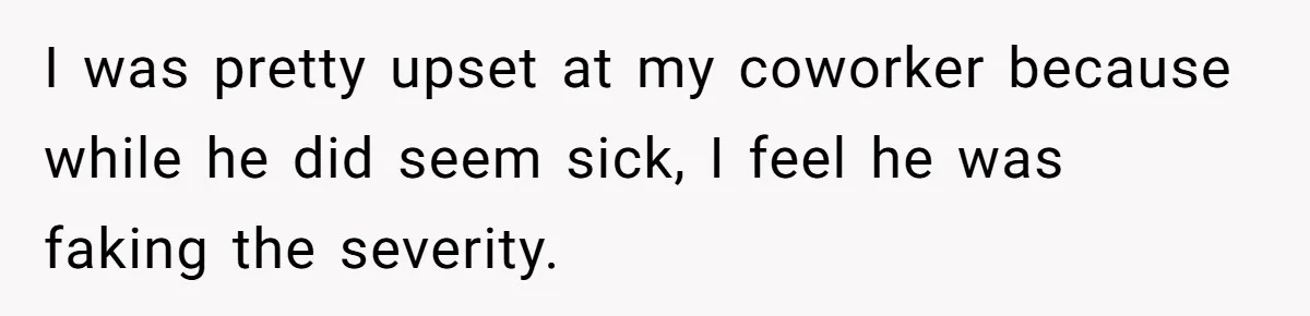 I was pretty upset at my coworker because while he did seem sick, I feel he was faking the severity.