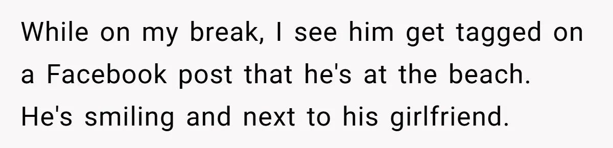 While on my break, I see him get tagged on a Facebook post that he's at the beach. He's smiling and next to his girlfriend.