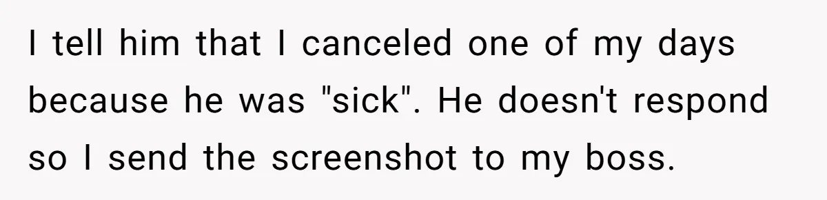 I tell him that I canceled one of my days because he was "sick". He doesn't respond so I send the screenshot to my boss.