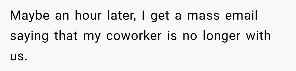 Maybe an hour later, I get a mass email saying that my coworker is no longer with us.