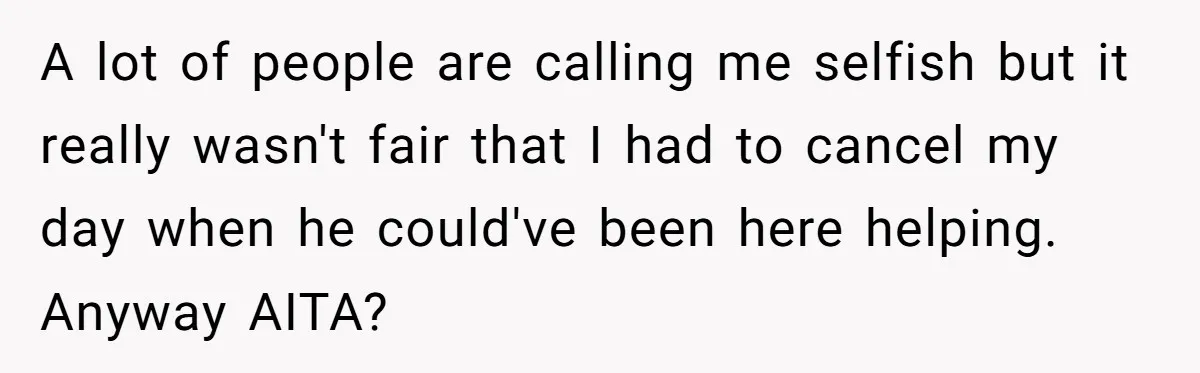 A lot of people are calling me selfish but it really wasn't fair that I had to cancel my day when he could've been here helping. Anyway AITA?