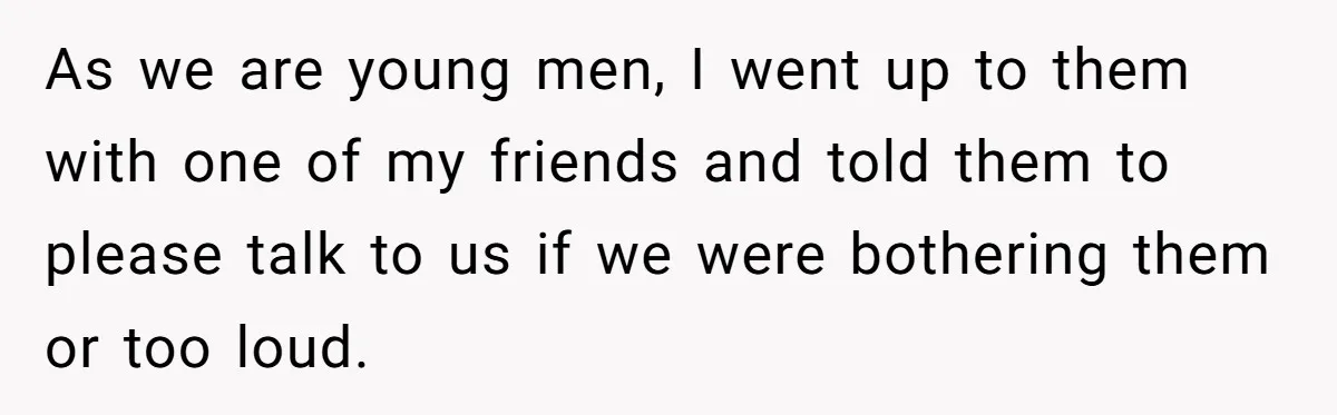 As we are young men, I went up to them with one of my friends and told them to please talk to us if we were bothering them or too...