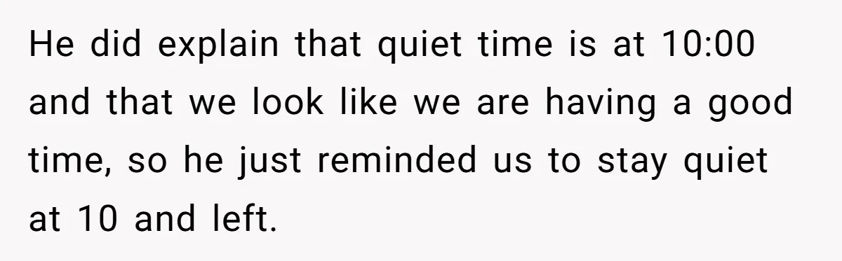 He did explain that quiet time is at 10:00 and that we look like we are having a good time, so he just reminded us to stay quiet at 10...