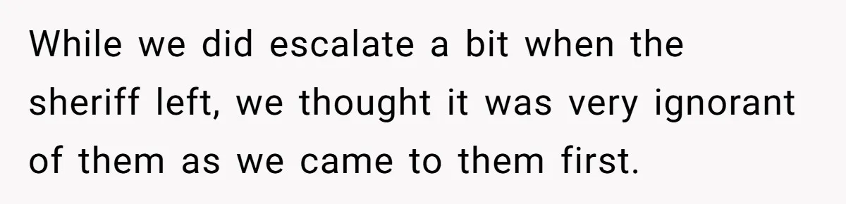 While we did escalate a bit when the sheriff left, we thought it was very ignorant of them as we came to them first.