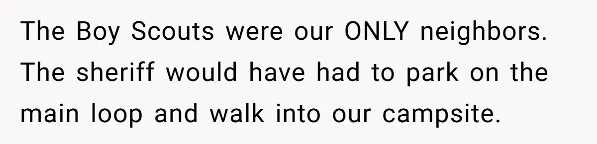 The Boy Scouts were our ONLY neighbors. The sheriff would have had to park on the main loop and walk into our campsite.