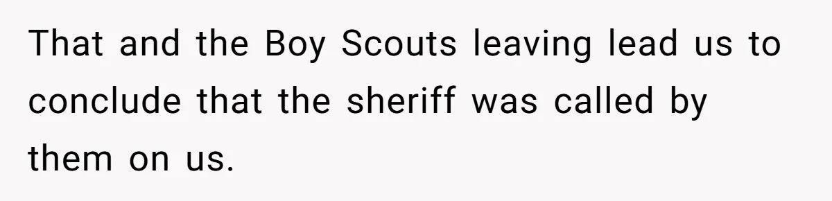 That and the Boy Scouts leaving lead us to conclude that the sheriff was called by them on us.