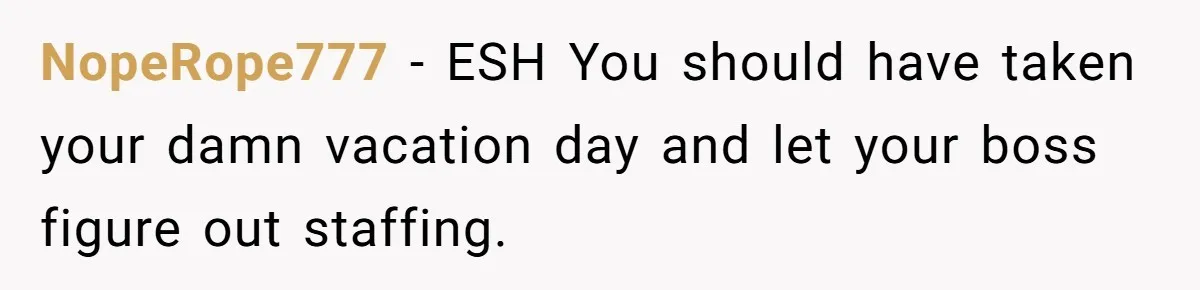 NopeRope777 − ESH You should have taken your damn vacation day and let your boss figure out staffing.