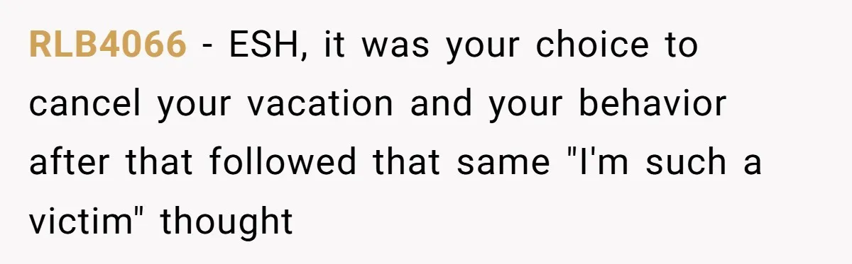 RLB4066 − ESH, it was your choice to cancel your vacation and your behavior after that followed that same "I'm such a victim" thought