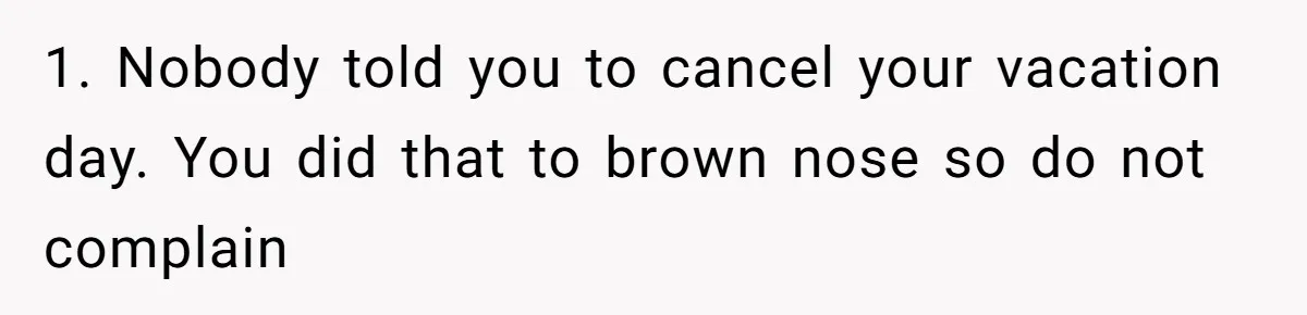 1. Nobody told you to cancel your vacation day. You did that to brown nose so do not complain