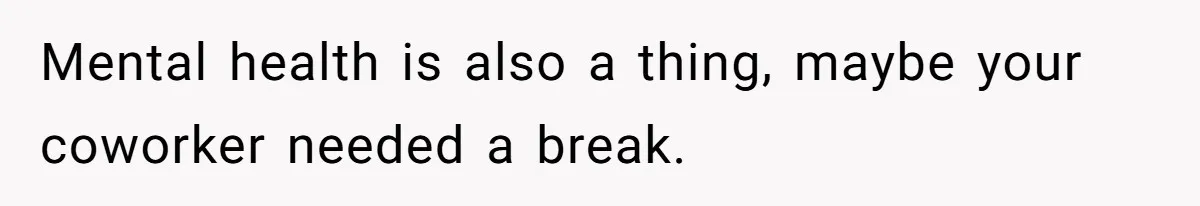 Mental health is also a thing, maybe your coworker needed a break.