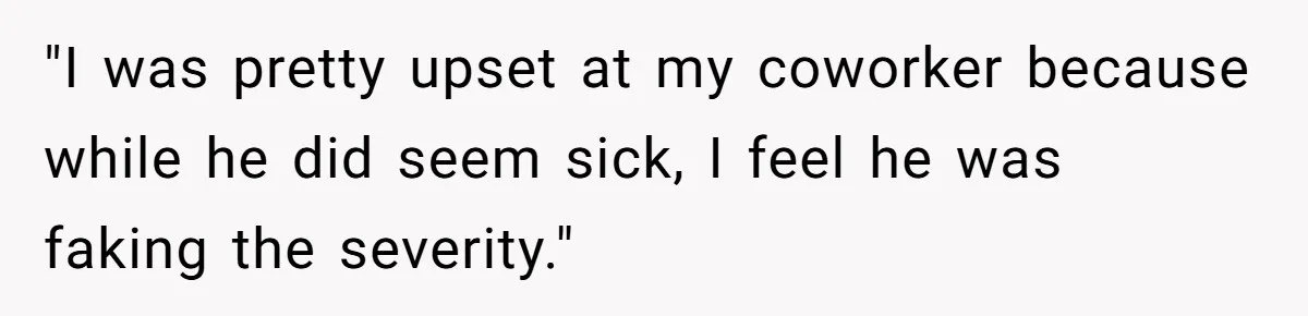 "I was pretty upset at my coworker because while he did seem sick, I feel he was faking the severity."