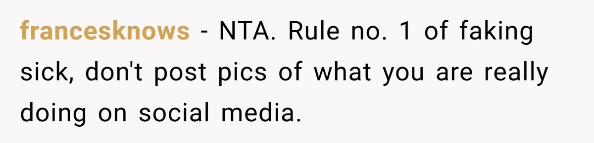 francesknows − NTA. Rule no. 1 of faking sick, don't post pics of what you are really doing on social media.