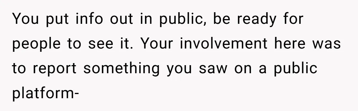 You put info out in public, be ready for people to see it. Your involvement here was to report something you saw on a public platform-
