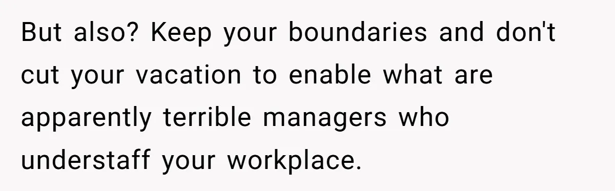 But also? Keep your boundaries and don't cut your vacation to enable what are apparently terrible managers who understaff your workplace.