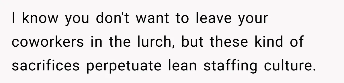 I know you don't want to leave your coworkers in the lurch, but these kind of sacrifices perpetuate lean staffing culture.