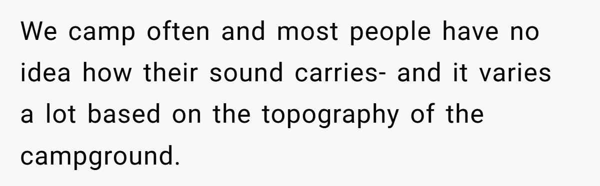 We camp often and most people have no idea how their sound carries- and it varies a lot based on the topography of the campground.