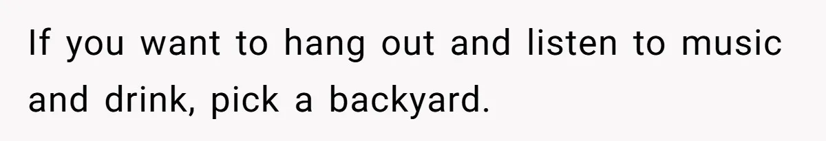 If you want to hang out and listen to music and drink, pick a backyard.