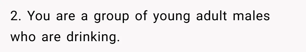 2. You are a group of young adult males who are drinking.