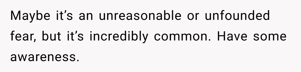 Maybe it’s an unreasonable or unfounded fear, but it’s incredibly common. Have some awareness.