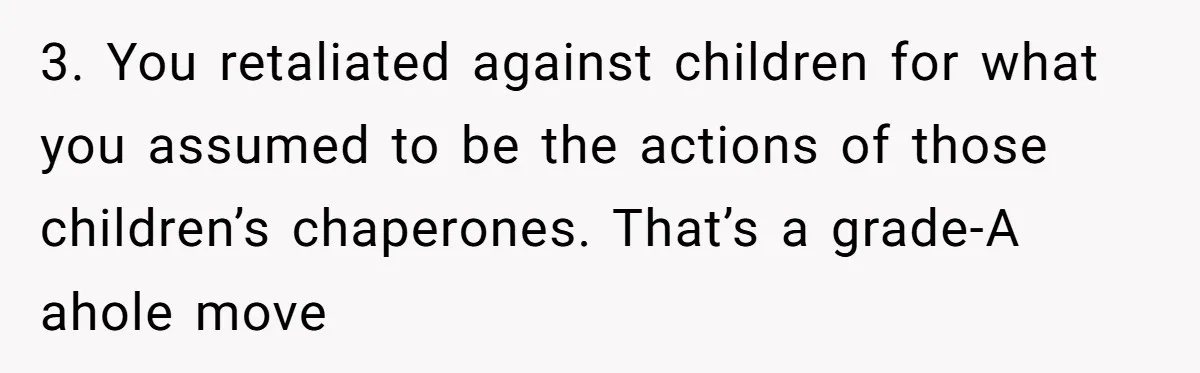3. You retaliated against children for what you assumed to be the actions of those children’s chaperones. That’s a grade-A ahole move