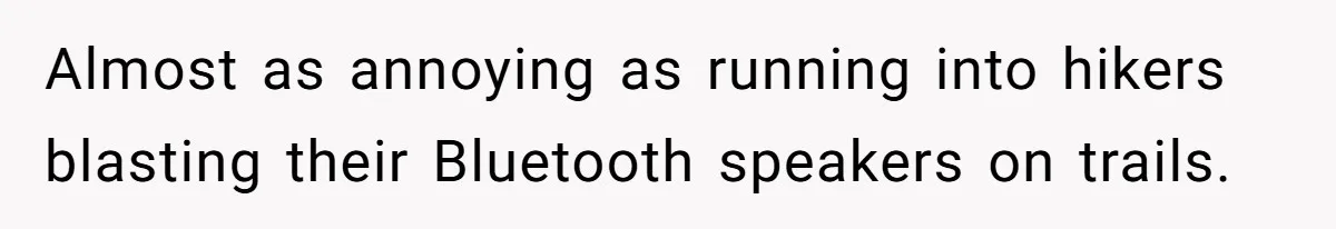 Almost as annoying as running into hikers blasting their Bluetooth speakers on trails.