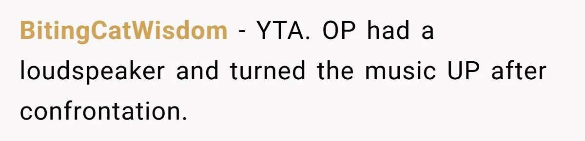 BitingCatWisdom − YTA. OP had a loudspeaker and turned the music UP after confrontation.
