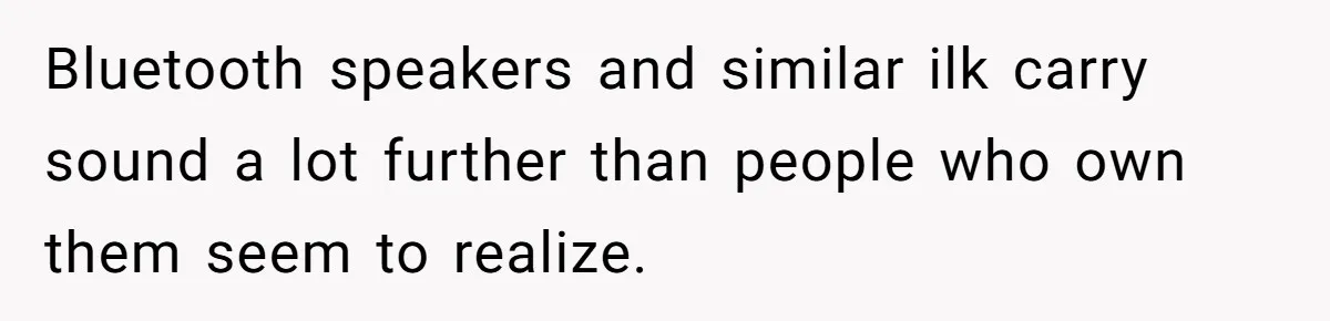 Bluetooth speakers and similar ilk carry sound a lot further than people who own them seem to realize.