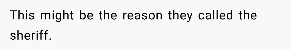 This might be the reason they called the sheriff.