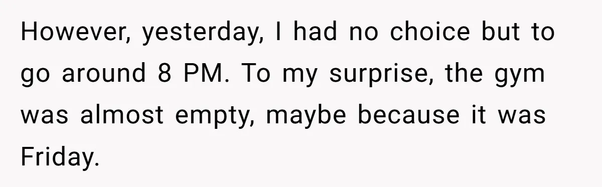However, yesterday, I had no choice but to go around 8 PM. To my surprise, the gym was almost empty, maybe because it was Friday.