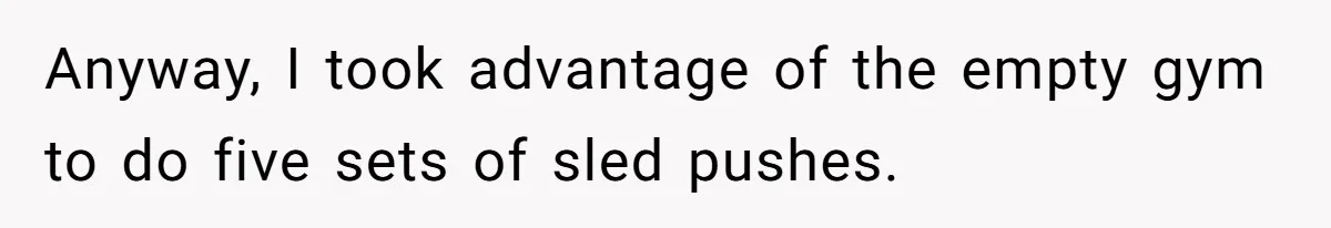Anyway, I took advantage of the empty gym to do five sets of sled pushes.