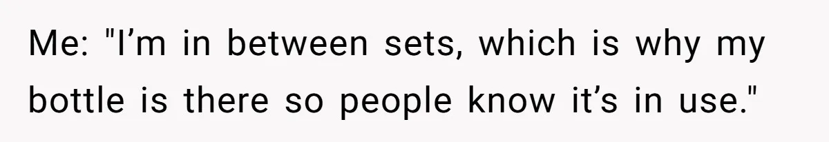 Me: "I’m in between sets, which is why my bottle is there so people know it’s in use."