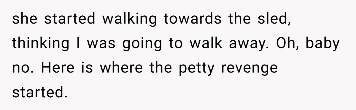 she started walking towards the sled, thinking I was going to walk away. Oh, baby no. Here is where the petty revenge started.