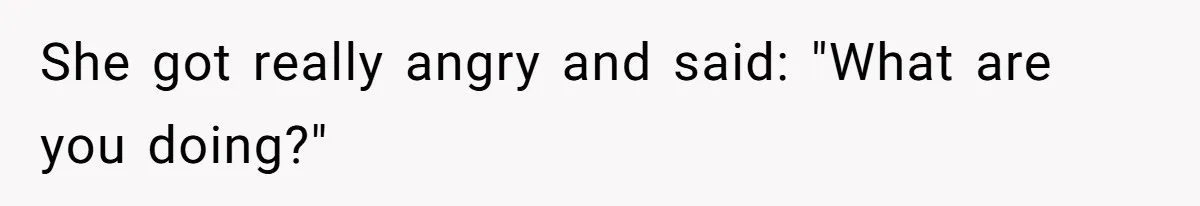 She got really angry and said: "What are you doing?"