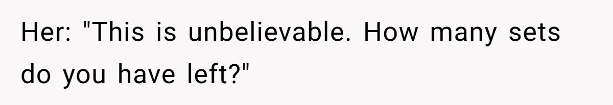 Her: "This is unbelievable. How many sets do you have left?"