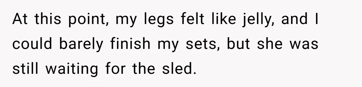 At this point, my legs felt like jelly, and I could barely finish my sets, but she was still waiting for the sled.