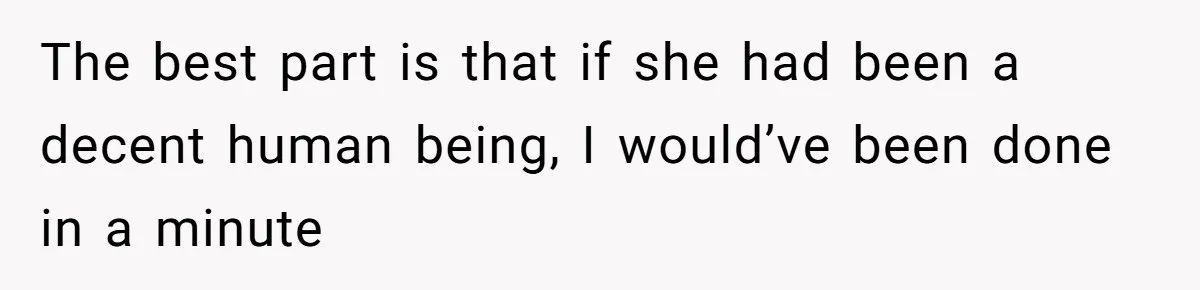 The best part is that if she had been a decent human being, I would’ve been done in a minute