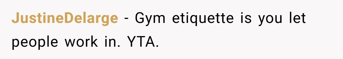 JustineDelarge − Gym etiquette is you let people work in. YTA.