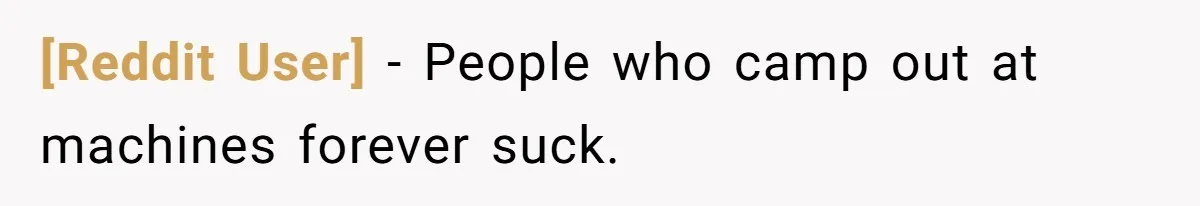 [Reddit User] − People who camp out at machines forever suck.