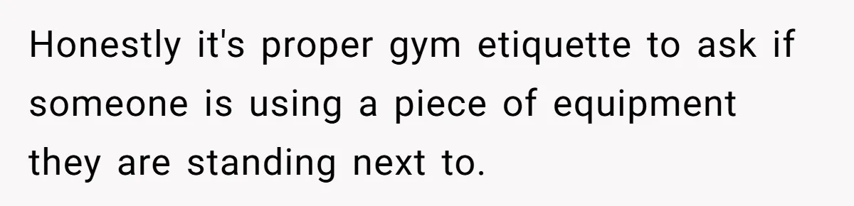 Honestly it's proper gym etiquette to ask if someone is using a piece of equipment they are standing next to.