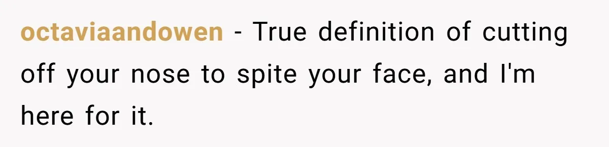 octaviaandowen − True definition of cutting off your nose to spite your face, and I'm here for it.